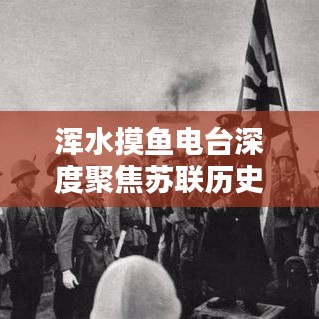 渾水摸魚電臺(tái)深度聚焦蘇聯(lián)歷史專題，揭秘未知真相