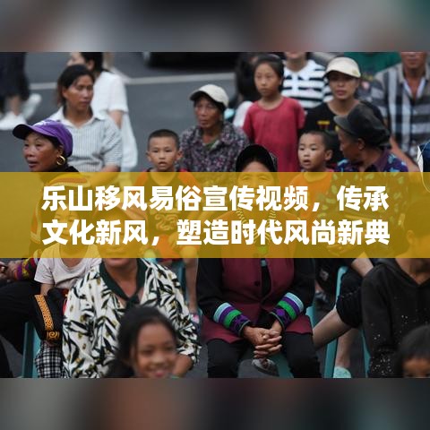 樂山移風(fēng)易俗宣傳視頻，傳承文化新風(fēng)，塑造時代風(fēng)尚新典范