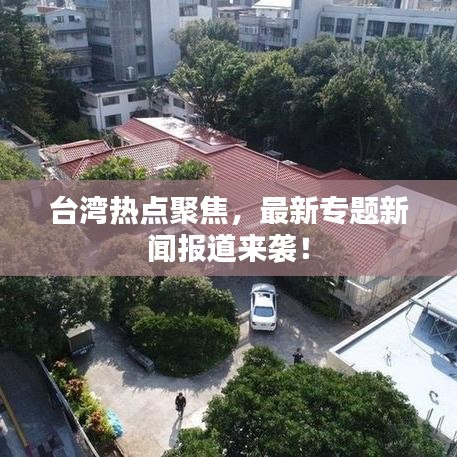 臺灣熱點聚焦，最新專題新聞報道來襲！