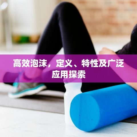 高效泡沫，定義、特性及廣泛應用探索