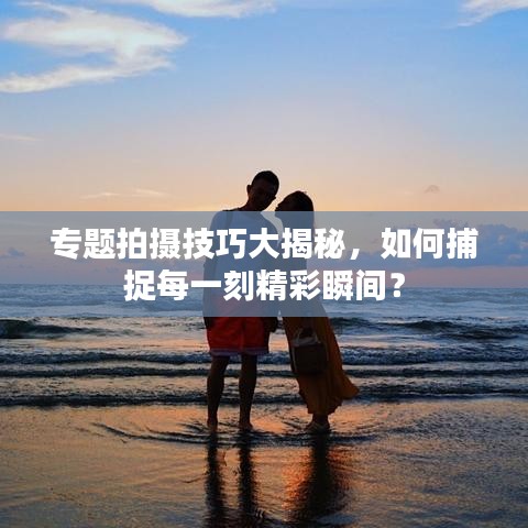 專題拍攝技巧大揭秘，如何捕捉每一刻精彩瞬間？