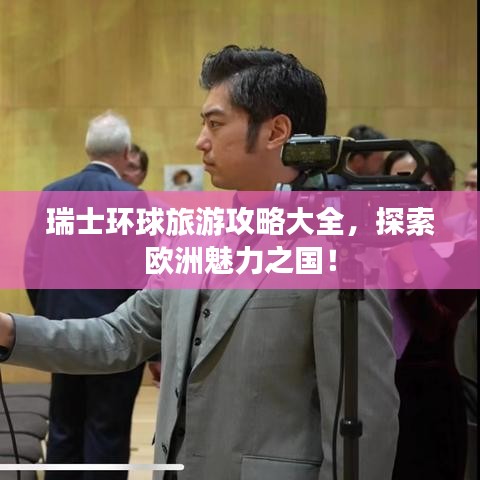 瑞士環(huán)球旅游攻略大全，探索歐洲魅力之國！