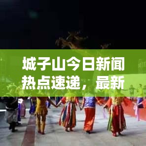城子山今日新聞熱點(diǎn)速遞，最新消息匯總