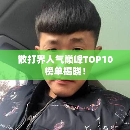 散打界人氣巔峰TOP10榜單揭曉！