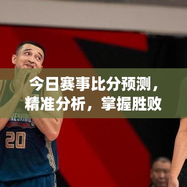今日賽事比分預(yù)測，精準(zhǔn)分析，掌握勝敗關(guān)鍵！