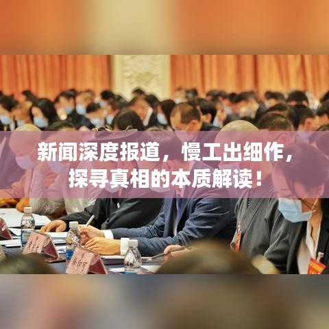 新聞深度報道，慢工出細作，探尋真相的本質(zhì)解讀！