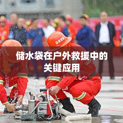 戶外救援必備神器，儲(chǔ)水袋的關(guān)鍵應(yīng)用