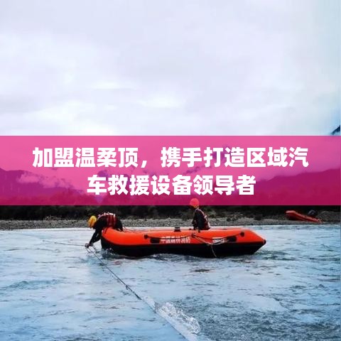 加盟溫柔頂，共創(chuàng)汽車救援設(shè)備領(lǐng)先之路