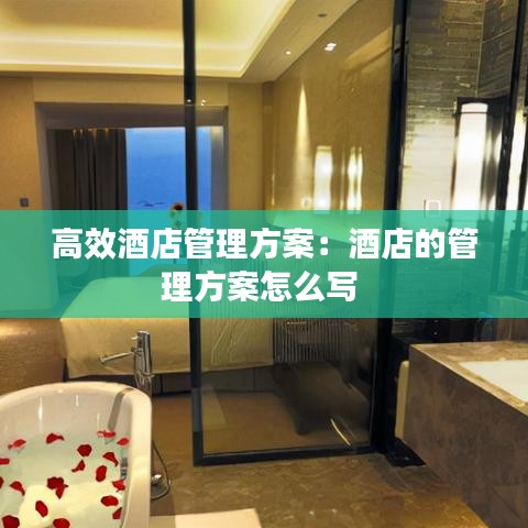 高效酒店管理方案：酒店的管理方案怎么寫(xiě) 
