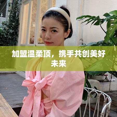加盟溫柔頂，共創(chuàng)美好未來