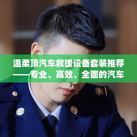 溫柔頂汽車救援設(shè)備套裝，專業(yè)高效全面解決方案