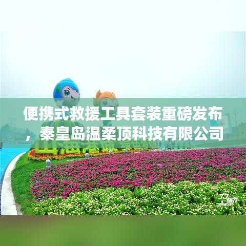 秦皇島溫柔頂科技，便攜式救援工具套裝革新發(fā)布