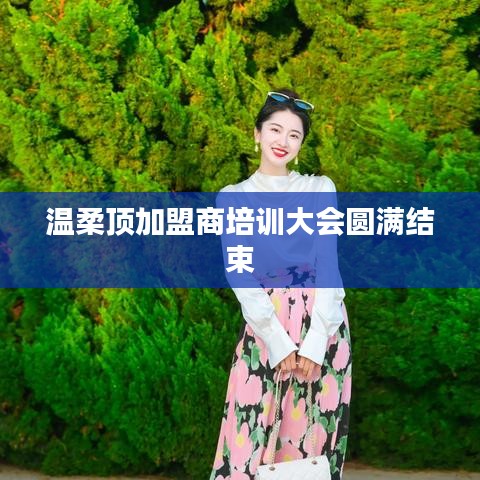 溫柔頂加盟商培訓(xùn)圓滿落幕，共創(chuàng)未來，攜手同行