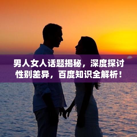 男人女人話題揭秘，深度探討性別差異，百度知識(shí)全解析！