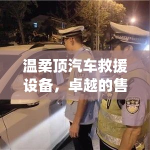 溫柔頂汽車(chē)救援設(shè)備，卓越保障，專(zhuān)業(yè)售后支持
