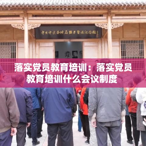 落實黨員教育培訓：落實黨員教育培訓什么會議制度 