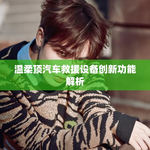 溫柔頂科技，汽車救援設(shè)備創(chuàng)新功能詳解
