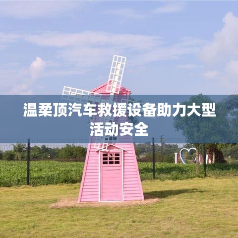 溫柔頂科技，汽車救援設(shè)備保障大型活動安全順利進行