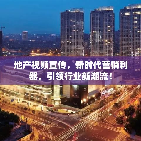 地產(chǎn)視頻宣傳，新時(shí)代營(yíng)銷利器，引領(lǐng)行業(yè)新潮流！