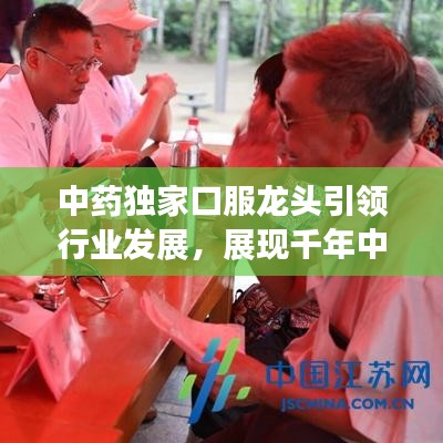 中藥獨(dú)家口服龍頭引領(lǐng)行業(yè)發(fā)展，展現(xiàn)千年中藥獨(dú)特魅力！