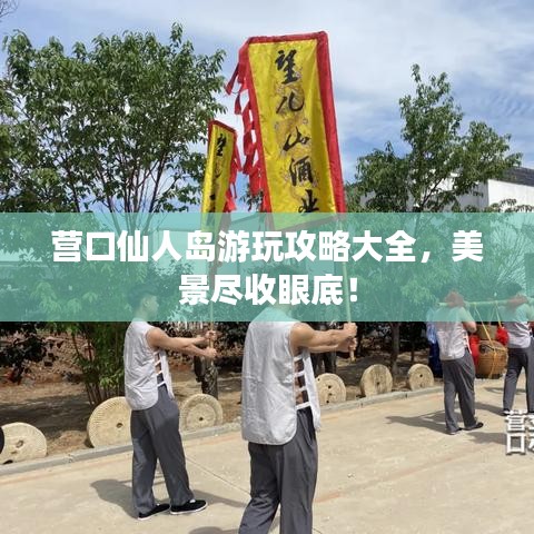營口仙人島游玩攻略大全，美景盡收眼底！