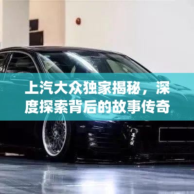 上汽大眾獨(dú)家揭秘，深度探索背后的故事傳奇