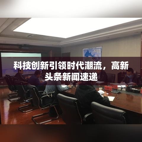科技創(chuàng)新引領(lǐng)時(shí)代潮流，高新頭條新聞速遞