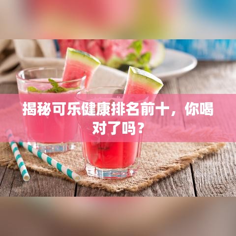 揭秘可樂健康排名前十，你喝對(duì)了嗎？