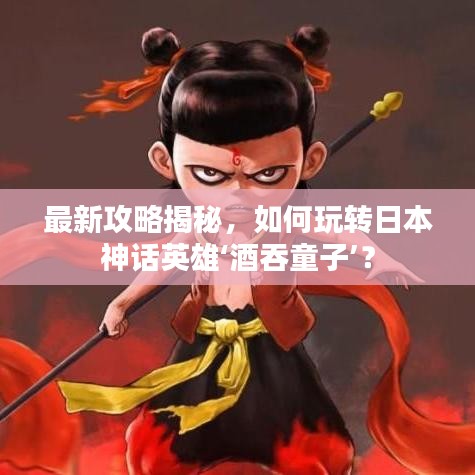 最新攻略揭秘，如何玩轉(zhuǎn)日本神話英雄‘酒吞童子’？