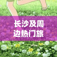 長(zhǎng)沙及周邊熱門(mén)旅游攻略大揭秘！