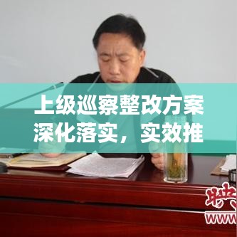 上級(jí)巡察整改方案深化落實(shí)，實(shí)效推動(dòng)工作高質(zhì)量發(fā)展