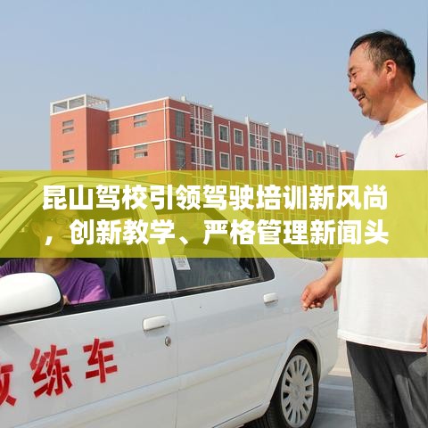 昆山駕校引領(lǐng)駕駛培訓(xùn)新風(fēng)尚，創(chuàng)新教學(xué)、嚴(yán)格管理新聞頭條