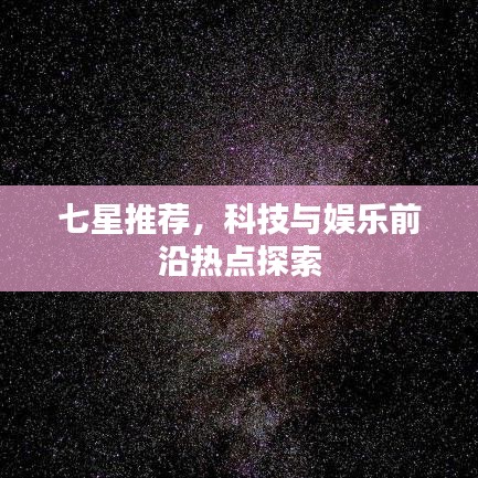七星推薦，科技與娛樂前沿熱點探索