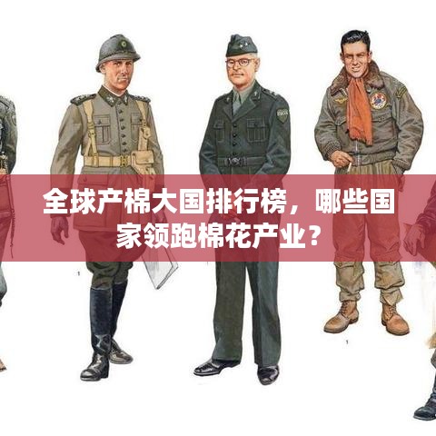 全球產(chǎn)棉大國排行榜，哪些國家領(lǐng)跑棉花產(chǎn)業(yè)？