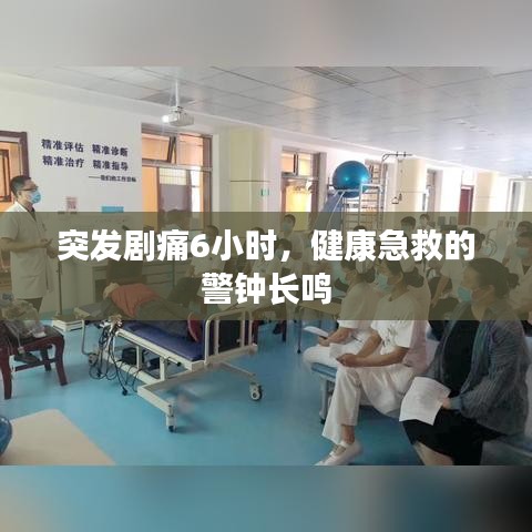 突發(fā)劇痛6小時(shí)，健康急救的警鐘長鳴