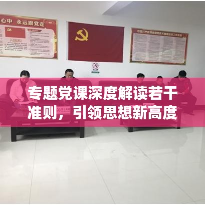專題黨課深度解讀若干準(zhǔn)則，引領(lǐng)思想新高度
