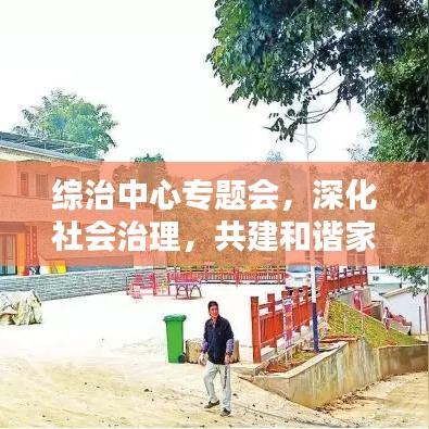 綜治中心專(zhuān)題會(huì)，深化社會(huì)治理，共建和諧家園新篇章