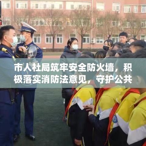 市人社局筑牢安全防火墻，積極落實(shí)消防法意見(jiàn)，守護(hù)公共安全