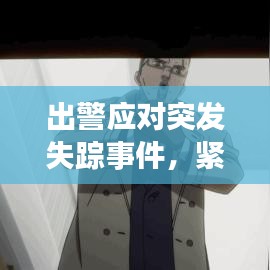 出警應對突發(fā)失蹤事件，緊急行動，守護安全！