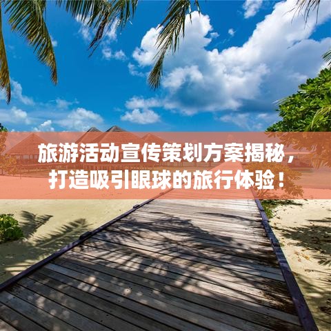 旅游活動(dòng)宣傳策劃方案揭秘，打造吸引眼球的旅行體驗(yàn)！