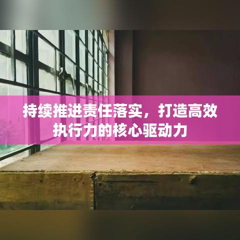 持續(xù)推進(jìn)責(zé)任落實(shí)，打造高效執(zhí)行力的核心驅(qū)動(dòng)力