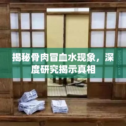 揭秘骨肉冒血水現象，深度研究揭示真相