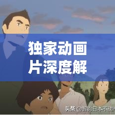 獨(dú)家動(dòng)畫片深度解析，背后的意義與價(jià)值探索
