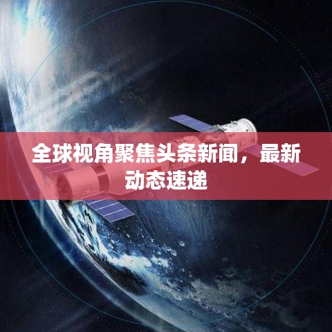 全球視角聚焦頭條新聞，最新動(dòng)態(tài)速遞
