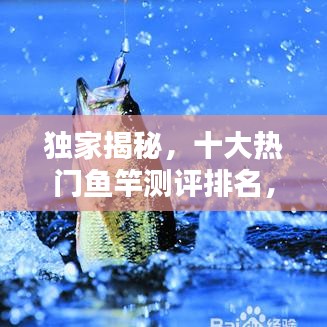 獨家揭秘，十大熱門魚竿測評排名，讓你輕松挑選最佳釣竿！