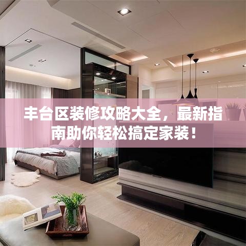 豐臺區(qū)裝修攻略大全，最新指南助你輕松搞定家裝！