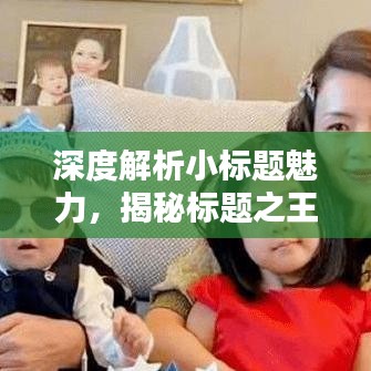 深度解析小標(biāo)題魅力，揭秘標(biāo)題之王的吸引力秘訣！