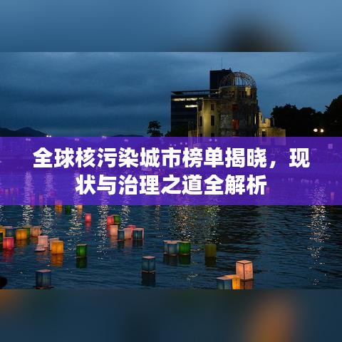 全球核污染城市榜單揭曉，現(xiàn)狀與治理之道全解析