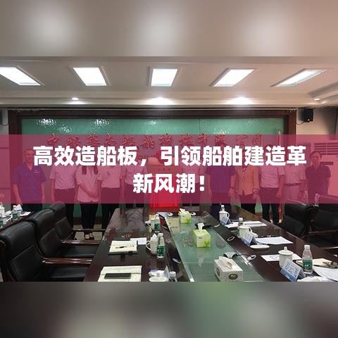 高效造船板，引領(lǐng)船舶建造革新風(fēng)潮！