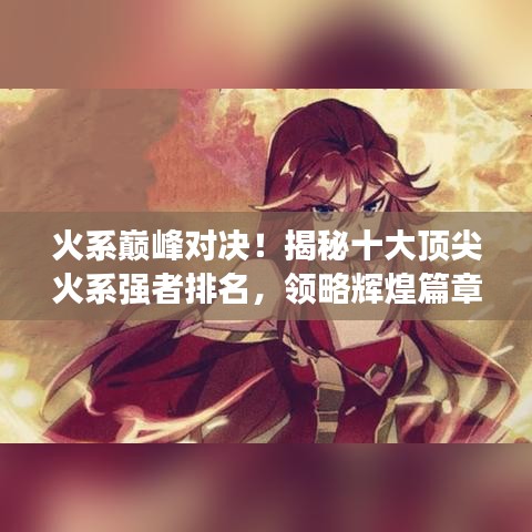 火系巔峰對決！揭秘十大頂尖火系強者排名，領略輝煌篇章